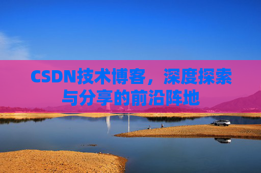 CSDN技术博客，深度探索与分享的前沿阵地